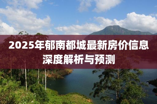 2025年郁南都城最新房价信息深度解析与预测