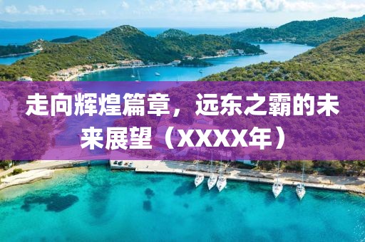 走向辉煌篇章，远东之霸的未来展望（XXXX年）