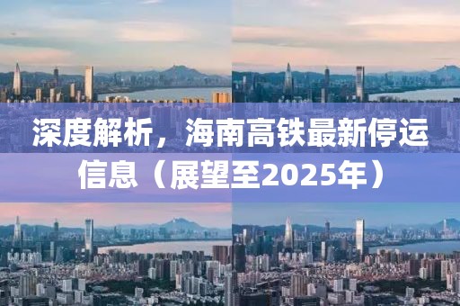 深度解析，海南高铁最新停运信息（展望至2025年）