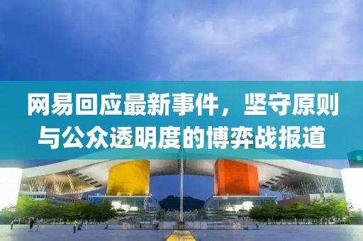 网易回应最新事件，坚守原则与公众透明度的博弈战报道