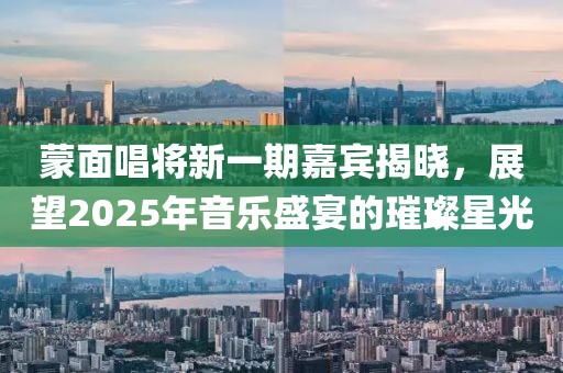 蒙面唱将新一期嘉宾揭晓，展望2025年音乐盛宴的璀璨星光