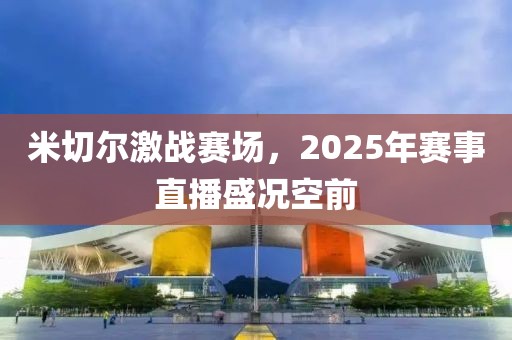 米切尔激战赛场，2025年赛事直播盛况空前