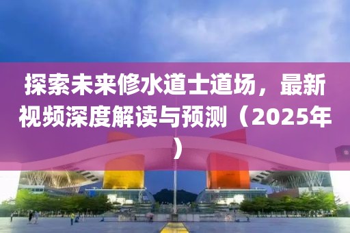 探索未来修水道士道场，最新视频深度解读与预测（2025年）