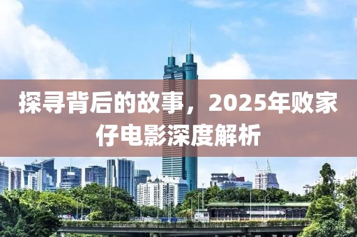 探寻背后的故事，2025年败家仔电影深度解析