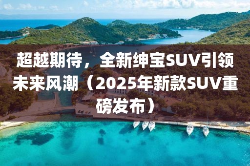 超越期待，全新绅宝SUV引领未来风潮（2025年新款SUV重磅发布）
