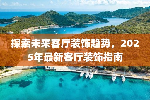 探索未来客厅装饰趋势，2025年最新客厅装饰指南