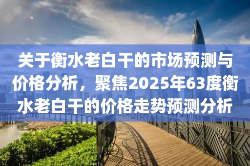 关于衡水老白干的市场预测与价格分析，聚焦2025年63度衡水老白干的价格走势预测分析