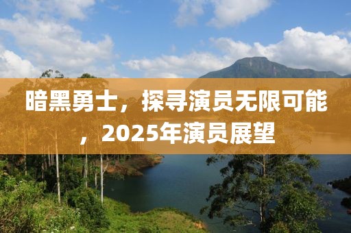 暗黑勇士，探寻演员无限可能，2025年演员展望