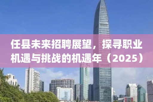 任县未来招聘展望，探寻职业机遇与挑战的机遇年（2025）