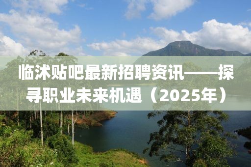 临沭贴吧最新招聘资讯——探寻职业未来机遇（2025年）