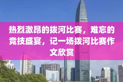 热烈激昂的拨河比赛，难忘的竞技盛宴，记一场拨河比赛作文欣赏
