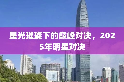 星光璀璨下的巅峰对决，2025年明星对决
