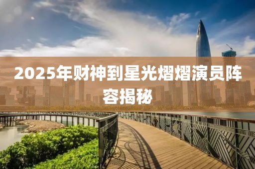 2025年财神到星光熠熠演员阵容揭秘