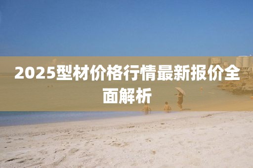 2025型材价格行情最新报价全面解析