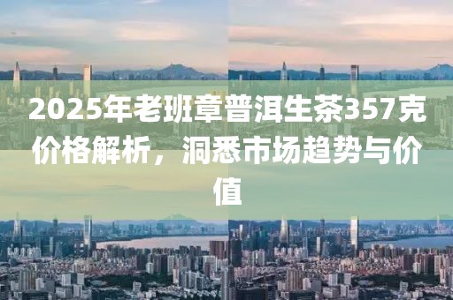 2025年老班章普洱生茶357克价格解析，洞悉市场趋势与价值