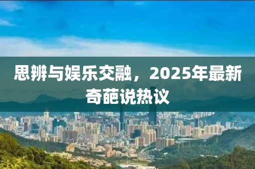 思辨与娱乐交融，2025年最新奇葩说热议