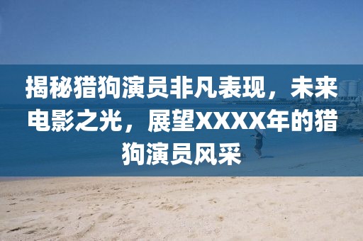 揭秘猎狗演员非凡表现，未来电影之光，展望XXXX年的猎狗演员风采