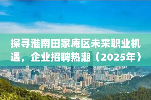 探寻淮南田家庵区未来职业机遇，企业招聘热潮（2025年）