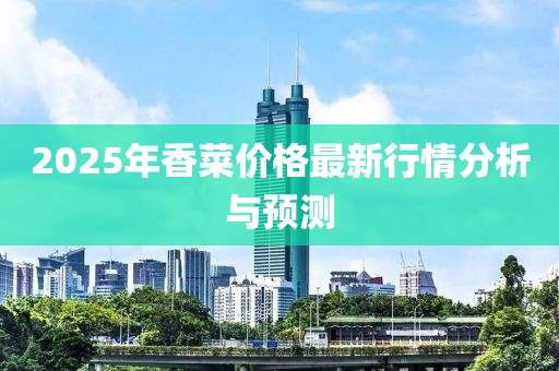 2025年香菜价格最新行情分析与预测