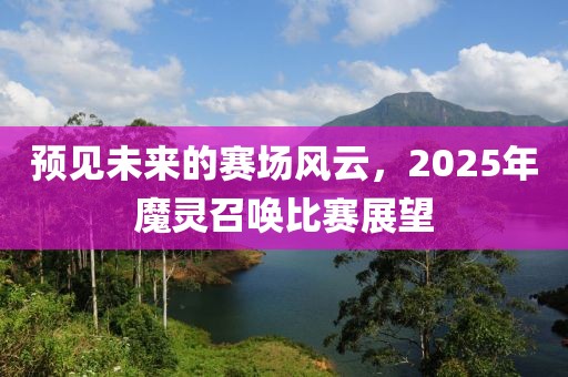 预见未来的赛场风云，2025年魔灵召唤比赛展望