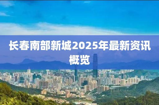长春南部新城2025年最新资讯概览