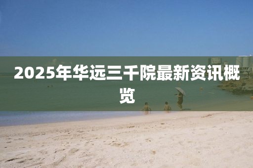 2025年华远三千院最新资讯概览