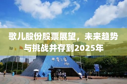 歌儿股份股票展望，未来趋势与挑战并存到2025年