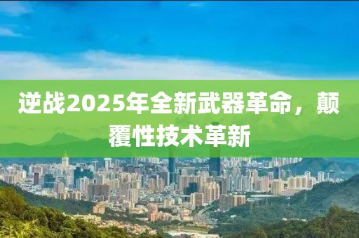 逆战2025年全新武器革命，颠覆性技术革新