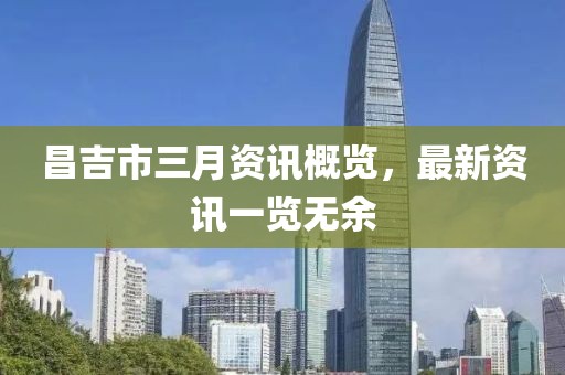 昌吉市三月资讯概览，最新资讯一览无余