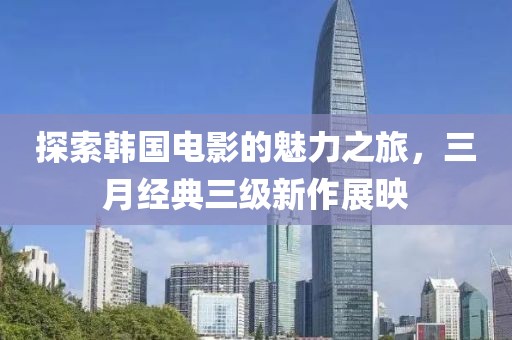 探索韩国电影的魅力之旅，三月经典三级新作展映