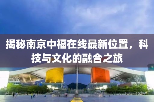 揭秘南京中福在线最新位置，科技与文化的融合之旅