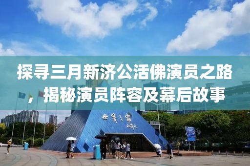 探寻三月新济公活佛演员之路，揭秘演员阵容及幕后故事
