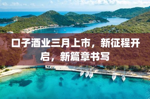 口子酒业三月上市，新征程开启，新篇章书写