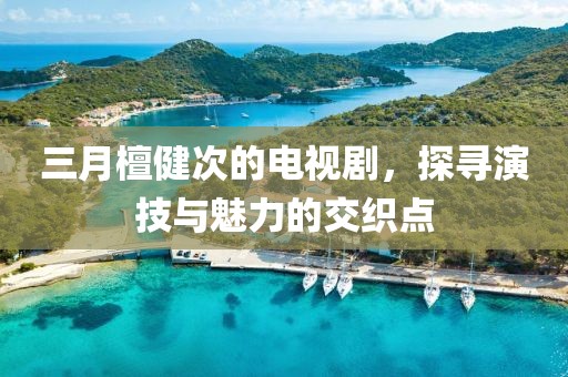 三月檀健次的电视剧，探寻演技与魅力的交织点