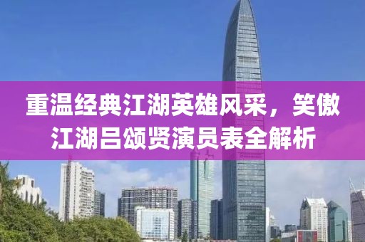 重温经典江湖英雄风采，笑傲江湖吕颂贤演员表全解析