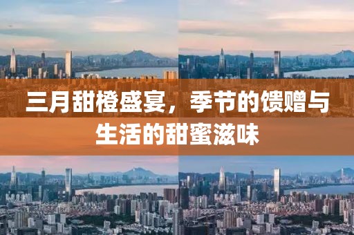 三月甜橙盛宴，季节的馈赠与生活的甜蜜滋味