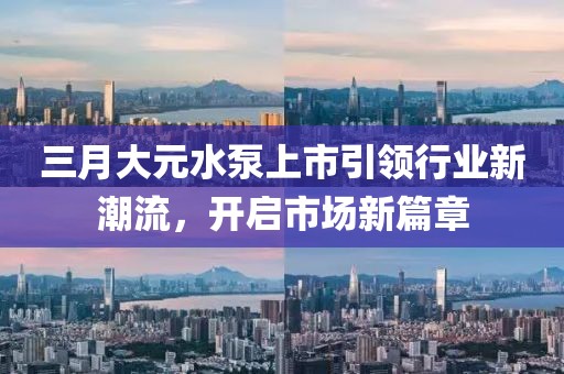 三月大元水泵上市引领行业新潮流，开启市场新篇章
