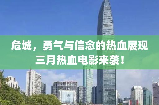危城，勇气与信念的热血展现三月热血电影来袭！