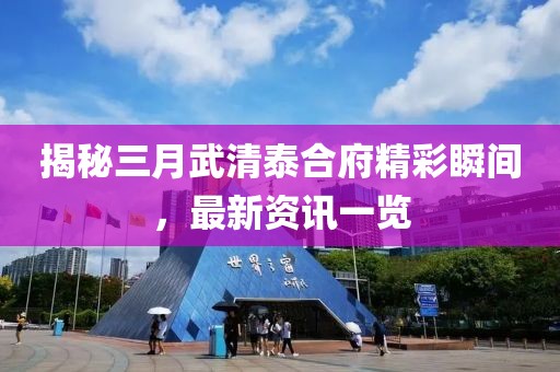 揭秘三月武清泰合府精彩瞬间，最新资讯一览