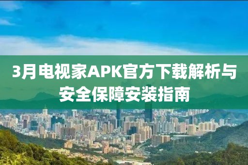3月电视家APK官方下载解析与安全保障安装指南