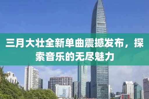 三月大壮全新单曲震撼发布，探索音乐的无尽魅力