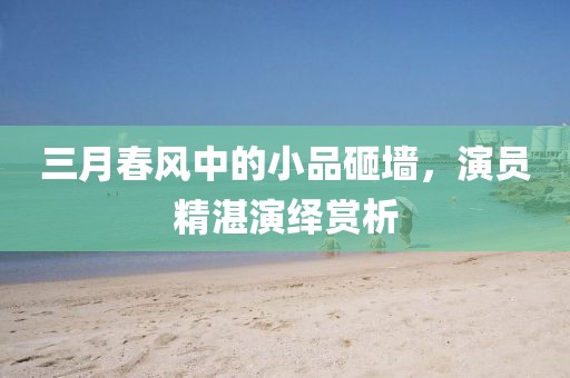 三月春风中的小品砸墙，演员精湛演绎赏析