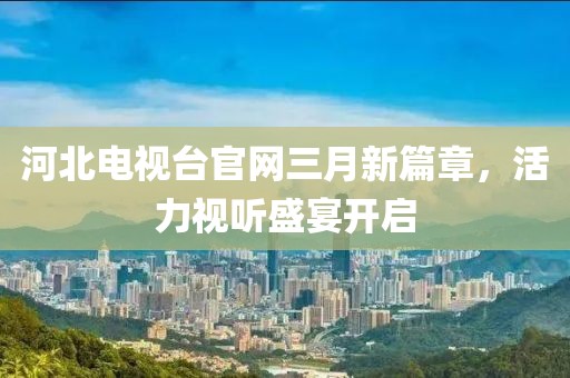 河北电视台官网三月新篇章，活力视听盛宴开启