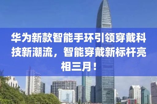 华为新款智能手环引领穿戴科技新潮流，智能穿戴新标杆亮相三月！