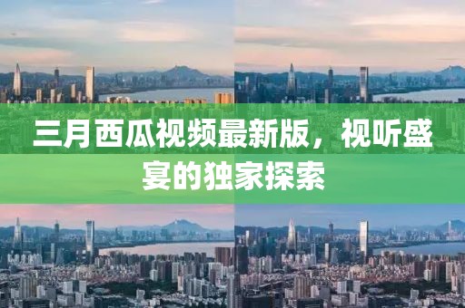 三月西瓜视频最新版，视听盛宴的独家探索