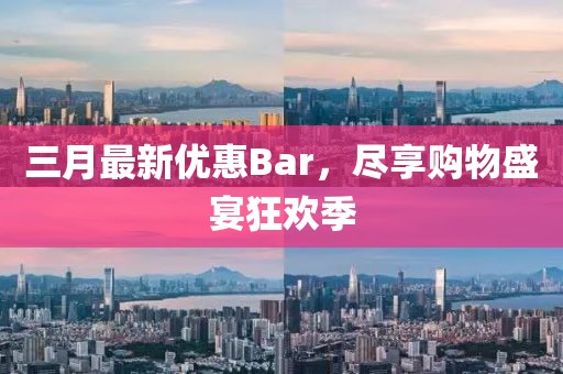 三月最新优惠Bar，尽享购物盛宴狂欢季