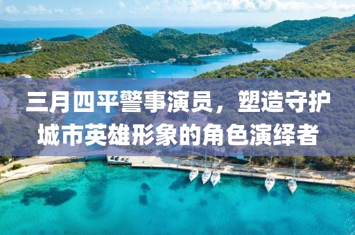 三月四平警事演员，塑造守护城市英雄形象的角色演绎者