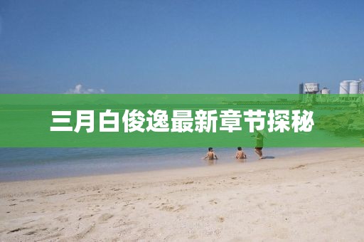三月白俊逸最新章节探秘