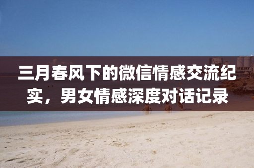 三月春风下的微信情感交流纪实，男女情感深度对话记录