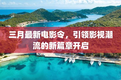 三月最新电影令，引领影视潮流的新篇章开启